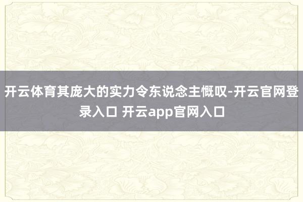 开云体育其庞大的实力令东说念主慨叹-开云官网登录入口 开云app官网入口