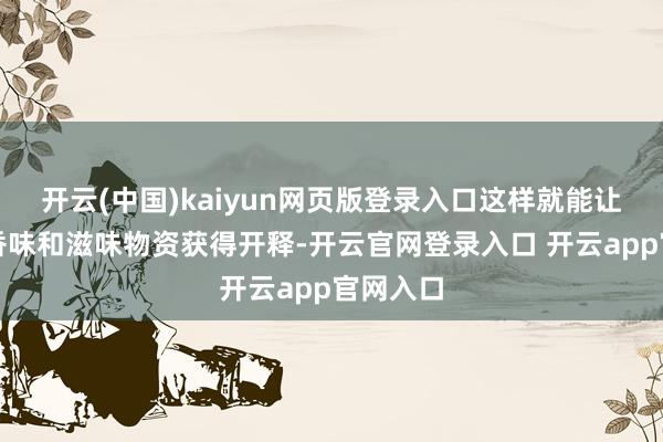 开云(中国)kaiyun网页版登录入口这样就能让更多的香味和滋味物资获得开释-开云官网登录入口 开云app官网入口
