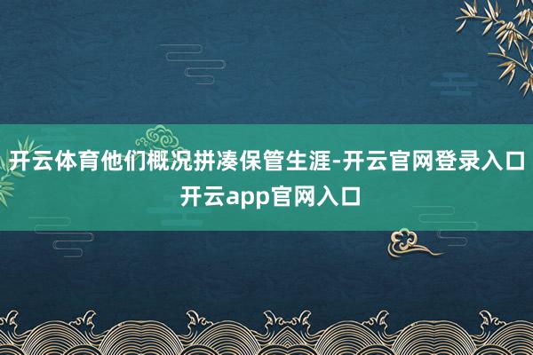 开云体育他们概况拼凑保管生涯-开云官网登录入口 开云app官网入口