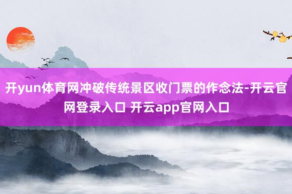 开yun体育网冲破传统景区收门票的作念法-开云官网登录入口 开云app官网入口