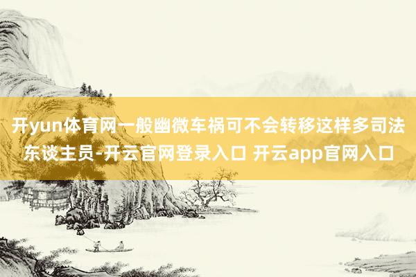 开yun体育网一般幽微车祸可不会转移这样多司法东谈主员-开云官网登录入口 开云app官网入口