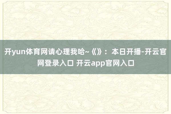 开yun体育网请心理我哈~《》：本日开播-开云官网登录入口 开云app官网入口