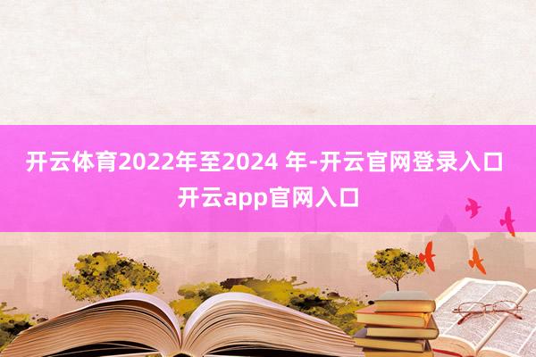 开云体育2022年至2024 年-开云官网登录入口 开云app官网入口