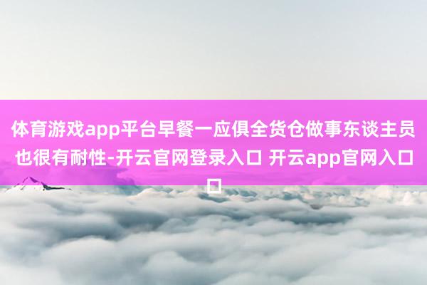 体育游戏app平台早餐一应俱全货仓做事东谈主员也很有耐性-开云官网登录入口 开云app官网入口