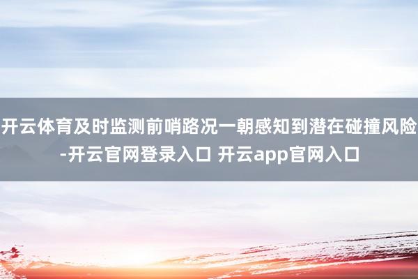 开云体育及时监测前哨路况一朝感知到潜在碰撞风险-开云官网登录入口 开云app官网入口