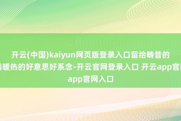 开云(中国)kaiyun网页版登录入口留给畴昔的是写满暖热的好意思好系念-开云官网登录入口 开云app官网入口