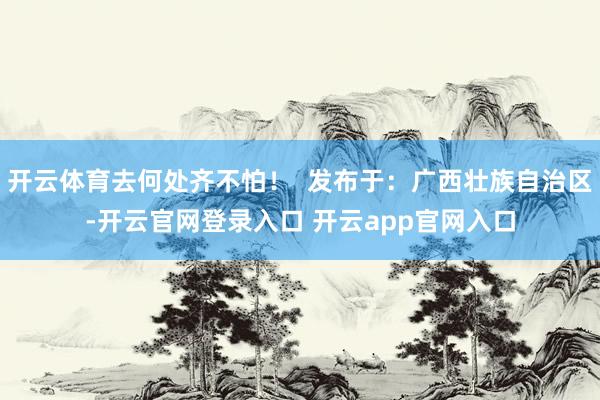 开云体育去何处齐不怕！  发布于：广西壮族自治区-开云官网登录入口 开云app官网入口