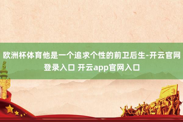 欧洲杯体育他是一个追求个性的前卫后生-开云官网登录入口 开云app官网入口