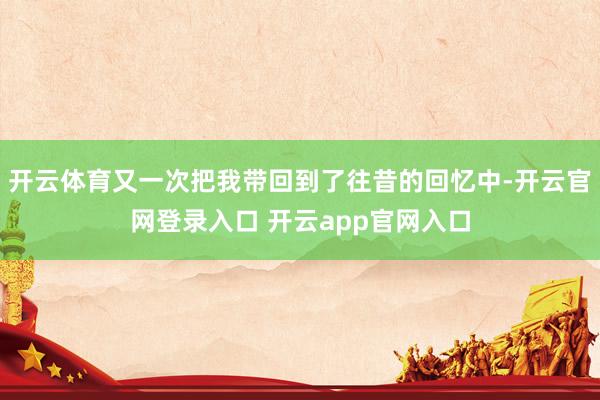 开云体育又一次把我带回到了往昔的回忆中-开云官网登录入口 开云app官网入口