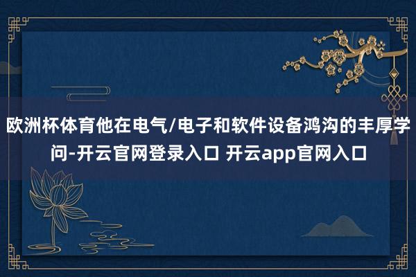欧洲杯体育他在电气/电子和软件设备鸿沟的丰厚学问-开云官网登录入口 开云app官网入口