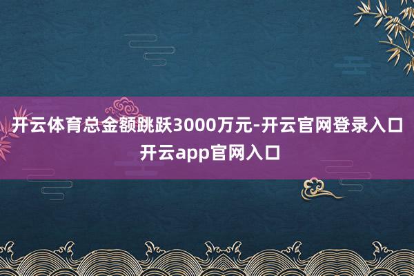 开云体育总金额跳跃3000万元-开云官网登录入口 开云app官网入口