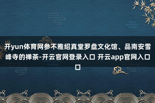 开yun体育网参不雅绍真堂罗盘文化馆、品南安雪峰寺的禅茶-开云官网登录入口 开云app官网入口