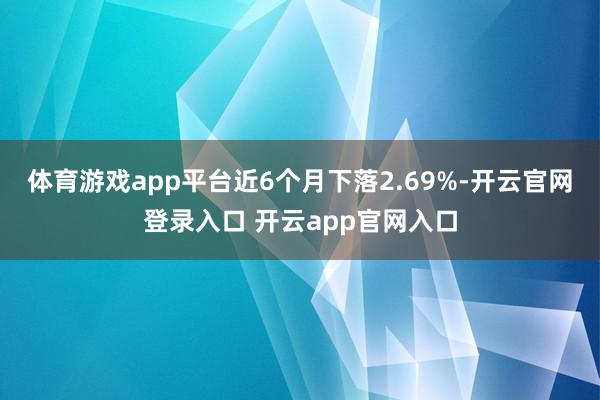 体育游戏app平台近6个月下落2.69%-开云官网登录入口 开云app官网入口