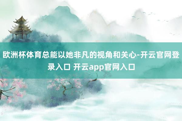 欧洲杯体育总能以她非凡的视角和关心-开云官网登录入口 开云app官网入口