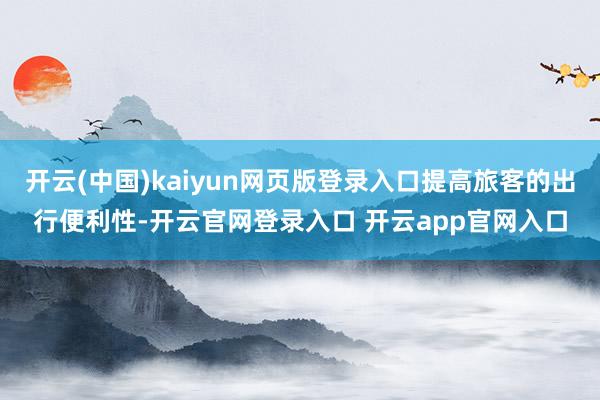 开云(中国)kaiyun网页版登录入口提高旅客的出行便利性-开云官网登录入口 开云app官网入口