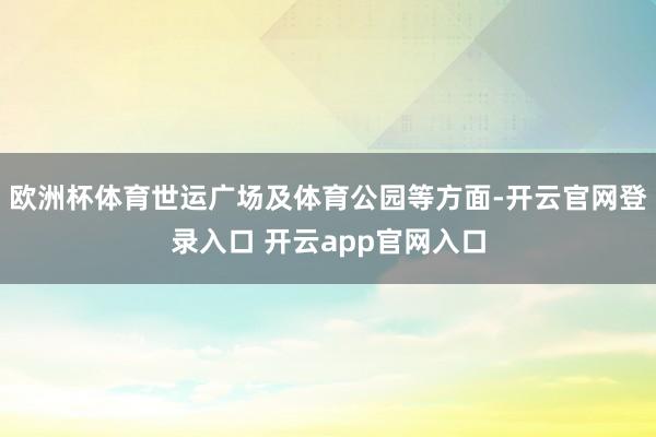 欧洲杯体育世运广场及体育公园等方面-开云官网登录入口 开云app官网入口