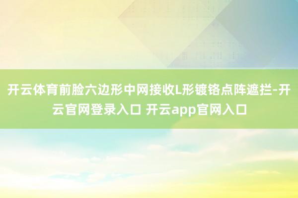 开云体育前脸六边形中网接收L形镀铬点阵遮拦-开云官网登录入口 开云app官网入口