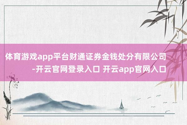 体育游戏app平台财通证券金钱处分有限公司            -开云官网登录入口 开云app官网入口