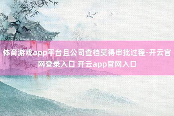 体育游戏app平台且公司查档莫得审批过程-开云官网登录入口 开云app官网入口