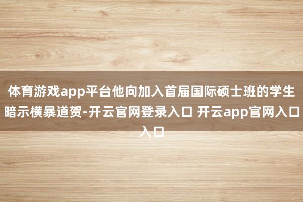 体育游戏app平台他向加入首届国际硕士班的学生暗示横暴道贺-开云官网登录入口 开云app官网入口