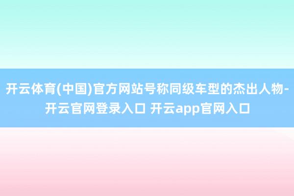开云体育(中国)官方网站号称同级车型的杰出人物-开云官网登录入口 开云app官网入口