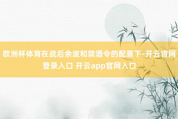 欧洲杯体育在战后余波和禁酒令的配景下-开云官网登录入口 开云app官网入口