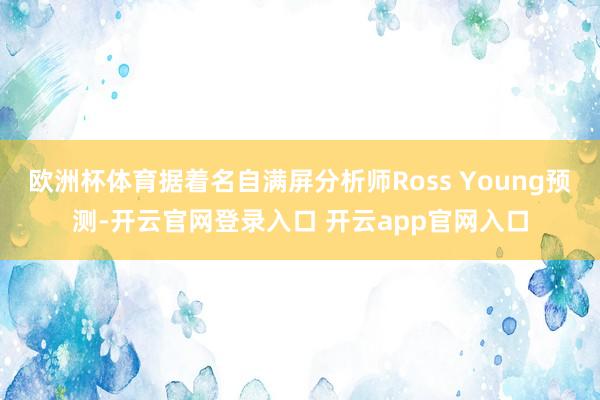 欧洲杯体育据着名自满屏分析师Ross Young预测-开云官网登录入口 开云app官网入口