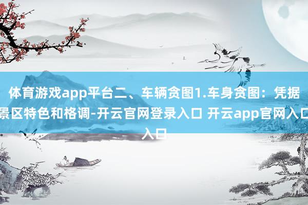 体育游戏app平台二、车辆贪图1.车身贪图：凭据景区特色和格调-开云官网登录入口 开云app官网入口