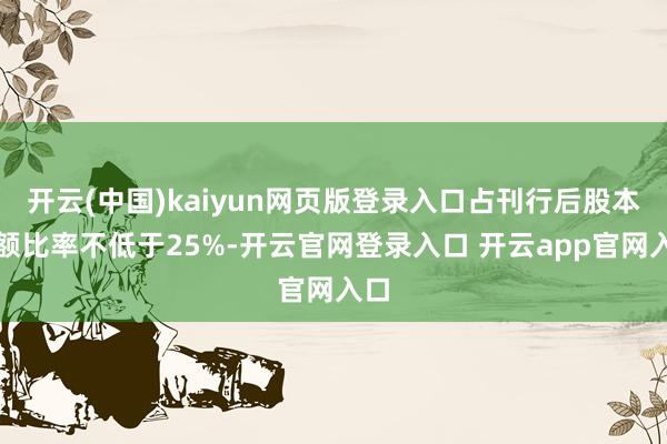 开云(中国)kaiyun网页版登录入口占刊行后股本总额比率不低于25%-开云官网登录入口 开云app官网入口