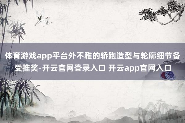 体育游戏app平台外不雅的轿跑造型与轮廓细节备受推奖-开云官网登录入口 开云app官网入口