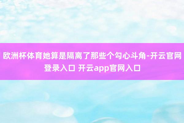 欧洲杯体育她算是隔离了那些个勾心斗角-开云官网登录入口 开云app官网入口