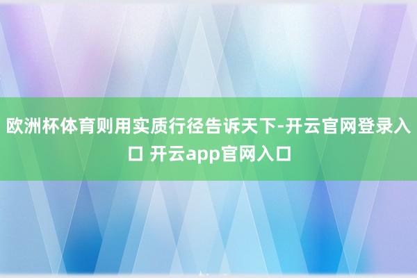 欧洲杯体育则用实质行径告诉天下-开云官网登录入口 开云app官网入口