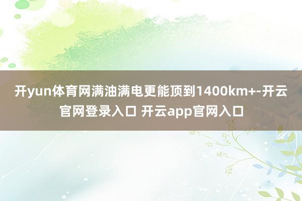 开yun体育网满油满电更能顶到1400km+-开云官网登录入口 开云app官网入口