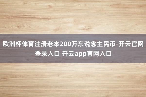 欧洲杯体育注册老本200万东说念主民币-开云官网登录入口 开云app官网入口