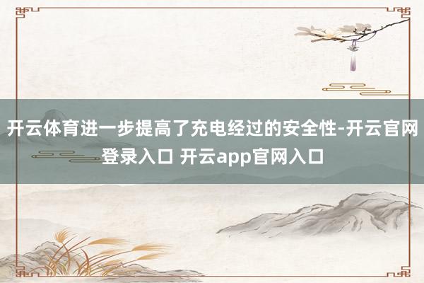 开云体育进一步提高了充电经过的安全性-开云官网登录入口 开云app官网入口