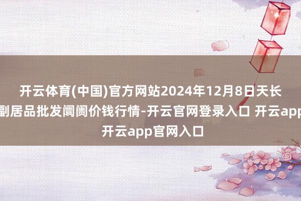 开云体育(中国)官方网站2024年12月8日天长市永福农副居品批发阛阓价钱行情-开云官网登录入口 开云app官网入口