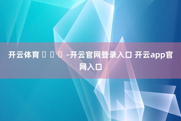 开云体育 ​​​-开云官网登录入口 开云app官网入口