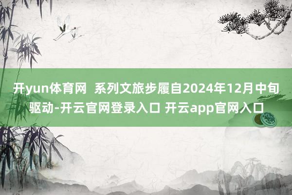 开yun体育网  系列文旅步履自2024年12月中旬驱动-开云官网登录入口 开云app官网入口