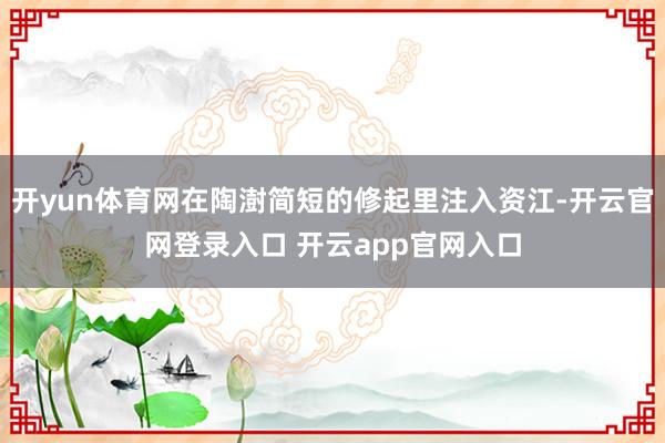 开yun体育网在陶澍简短的修起里注入资江-开云官网登录入口 开云app官网入口