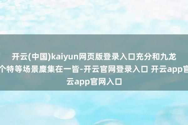 开云(中国)kaiyun网页版登录入口充分和九龙城寨这个特等场景麇集在一皆-开云官网登录入口 开云app官网入口