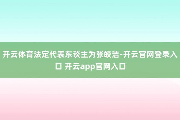 开云体育法定代表东谈主为张皎洁-开云官网登录入口 开云app官网入口