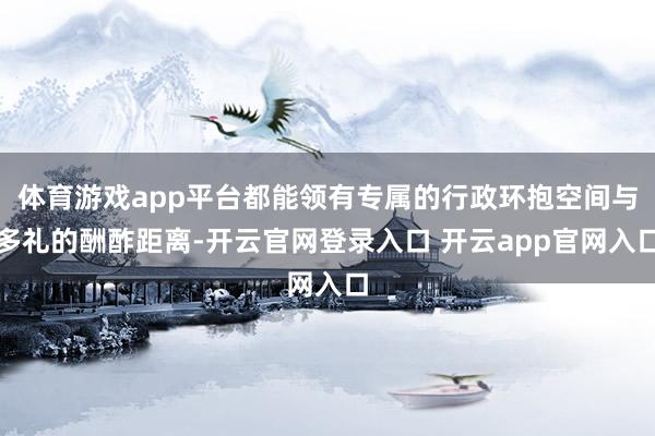 体育游戏app平台都能领有专属的行政环抱空间与多礼的酬酢距离-开云官网登录入口 开云app官网入口