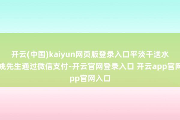 开云(中国)kaiyun网页版登录入口平淡干送水工的姚先生通过微信支付-开云官网登录入口 开云app官网入口