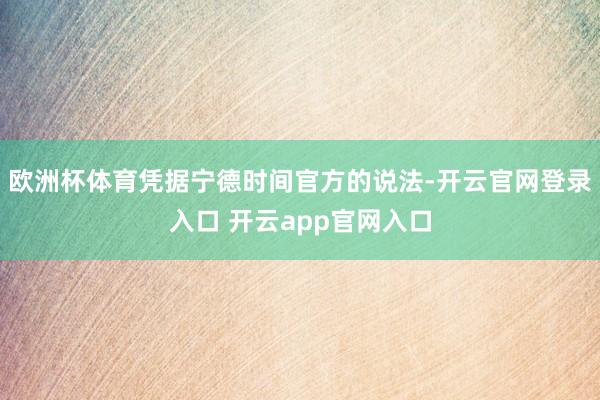 欧洲杯体育凭据宁德时间官方的说法-开云官网登录入口 开云app官网入口