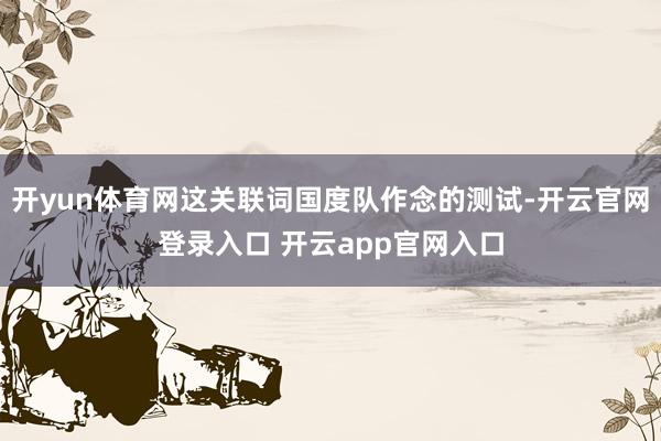 开yun体育网这关联词国度队作念的测试-开云官网登录入口 开云app官网入口