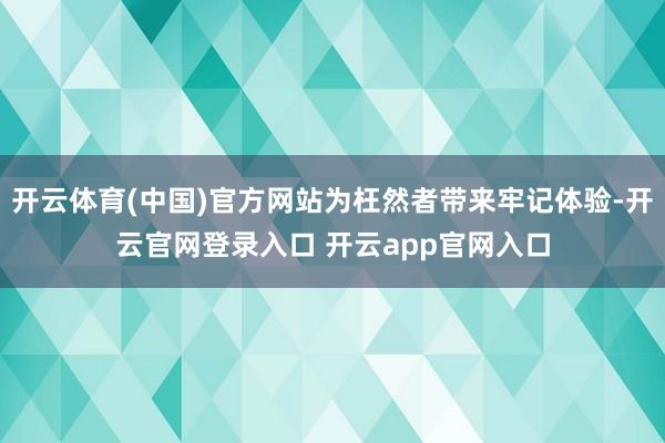 开云体育(中国)官方网站为枉然者带来牢记体验-开云官网登录入口 开云app官网入口