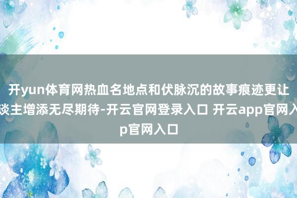 开yun体育网热血名地点和伏脉沉的故事痕迹更让东谈主增添无尽期待-开云官网登录入口 开云app官网入口