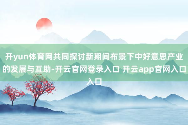 开yun体育网共同探讨新期间布景下中好意思产业的发展与互助-开云官网登录入口 开云app官网入口
