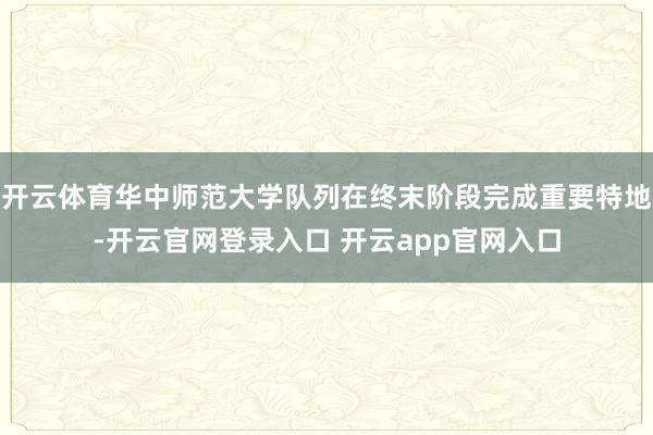 开云体育华中师范大学队列在终末阶段完成重要特地-开云官网登录入口 开云app官网入口