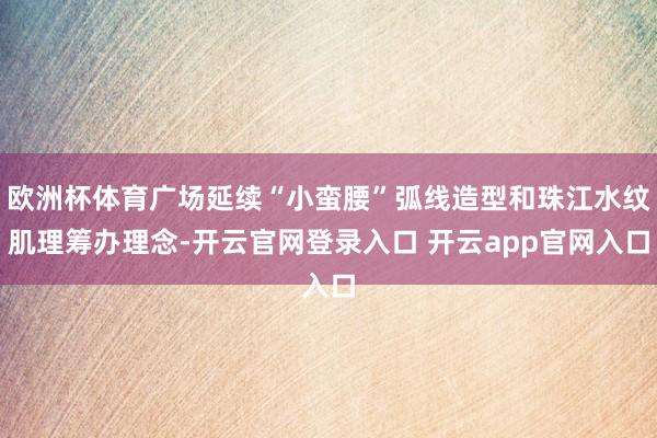 欧洲杯体育广场延续“小蛮腰”弧线造型和珠江水纹肌理筹办理念-开云官网登录入口 开云app官网入口